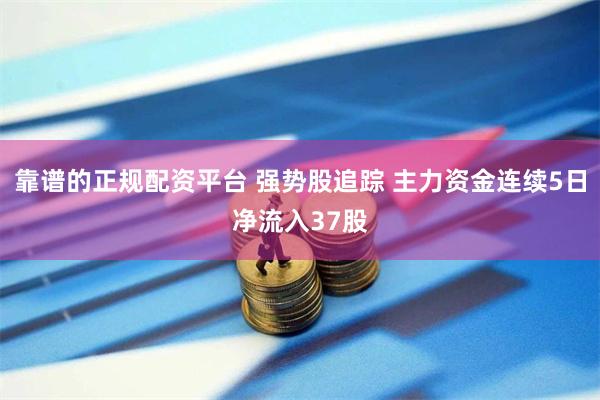 靠谱的正规配资平台 强势股追踪 主力资金连续5日净流入37股