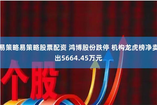 易策略易策略股票配资 鸿博股份跌停 机构龙虎榜净卖出5664.45万元