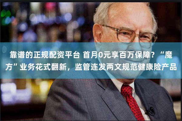 靠谱的正规配资平台 首月0元享百万保障？“魔方”业务花式翻新，监管连发两文规范健康险产品