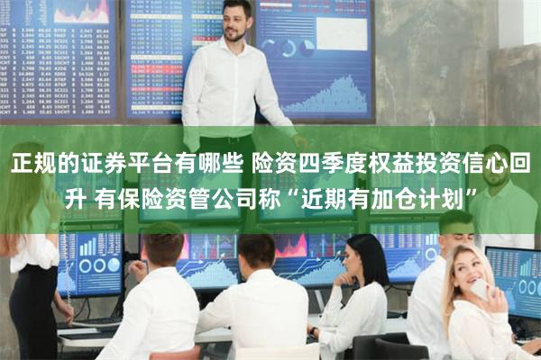 正规的证券平台有哪些 险资四季度权益投资信心回升 有保险资管公司称“近期有加仓计划”