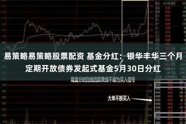 易策略易策略股票配资 基金分红：银华丰华三个月定期开放债券发起式基金5月30日分红