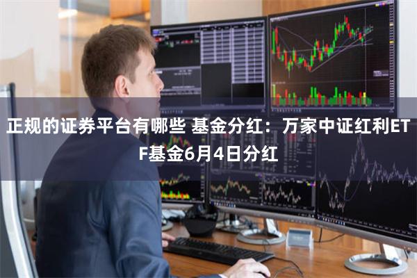 正规的证券平台有哪些 基金分红：万家中证红利ETF基金6月4日分红