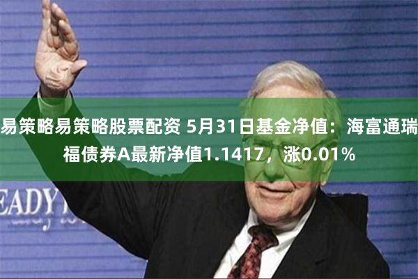 易策略易策略股票配资 5月31日基金净值：海富通瑞福债券A最新净值1.1417，涨0.01%