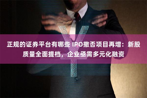正规的证券平台有哪些 IPO撤否项目再增：新股质量全面提档，企业亟需多元化融资