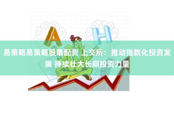 易策略易策略股票配资 上交所：推动指数化投资发展 持续壮大长期投资力量