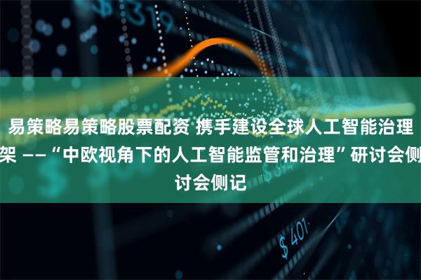 易策略易策略股票配资 携手建设全球人工智能治理框架 ——“中欧视角下的人工智能监管和治理”研讨会侧记