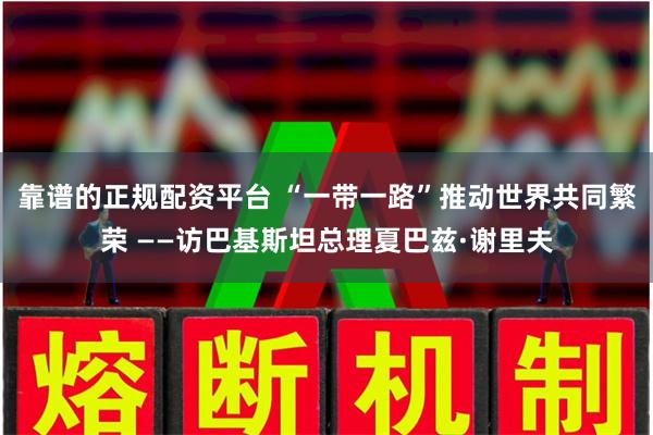 靠谱的正规配资平台 “一带一路”推动世界共同繁荣 ——访巴基斯坦总理夏巴兹·谢里夫