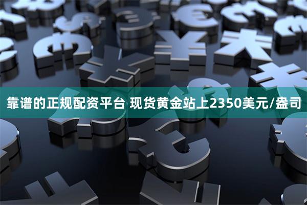 靠谱的正规配资平台 现货黄金站上2350美元/盎司