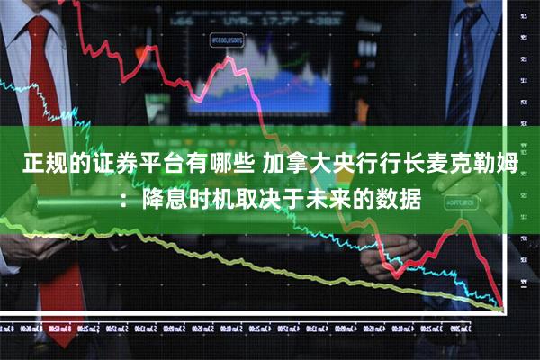 正规的证券平台有哪些 加拿大央行行长麦克勒姆：降息时机取决于未来的数据
