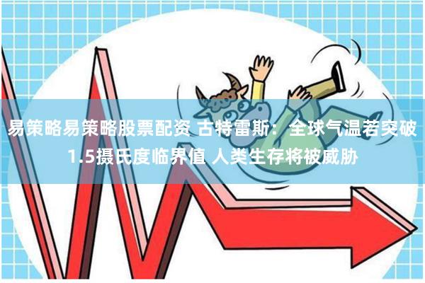 易策略易策略股票配资 古特雷斯：全球气温若突破1.5摄氏度临界值 人类生存将被威胁