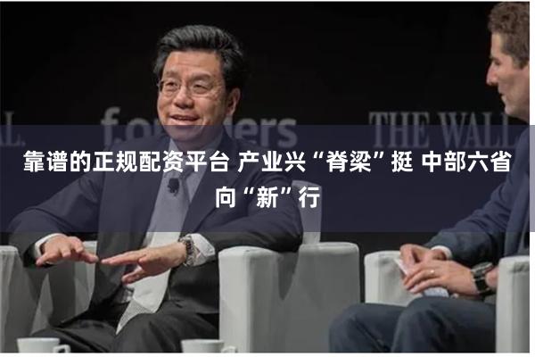 靠谱的正规配资平台 产业兴“脊梁”挺 中部六省向“新”行