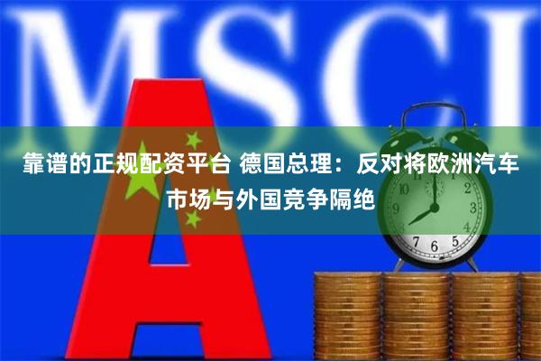 靠谱的正规配资平台 德国总理：反对将欧洲汽车市场与外国竞争隔绝