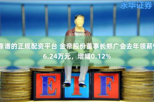 靠谱的正规配资平台 金帝股份董事长郑广会去年领薪96.24万元，增幅0.12%