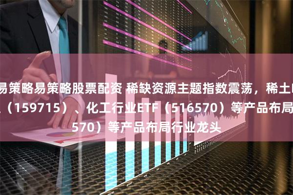 易策略易策略股票配资 稀缺资源主题指数震荡，稀土ETF易方达（159715）、化工行业ETF（516570）等产品布局行业龙头
