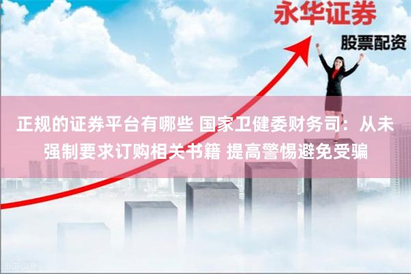 正规的证券平台有哪些 国家卫健委财务司：从未强制要求订购相关书籍 提高警惕避免受骗