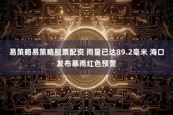 易策略易策略股票配资 雨量已达89.2毫米 海口发布暴雨红色预警
