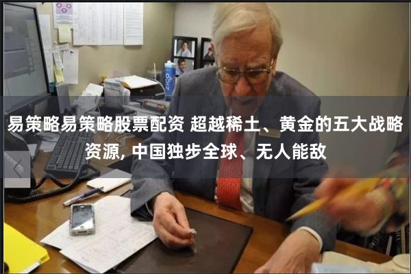 易策略易策略股票配资 超越稀土、黄金的五大战略资源, 中国独步全球、无人能敌