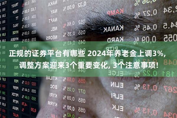 正规的证券平台有哪些 2024年养老金上调3%, 调整方案迎来3个重要变化, 3个注意事项!