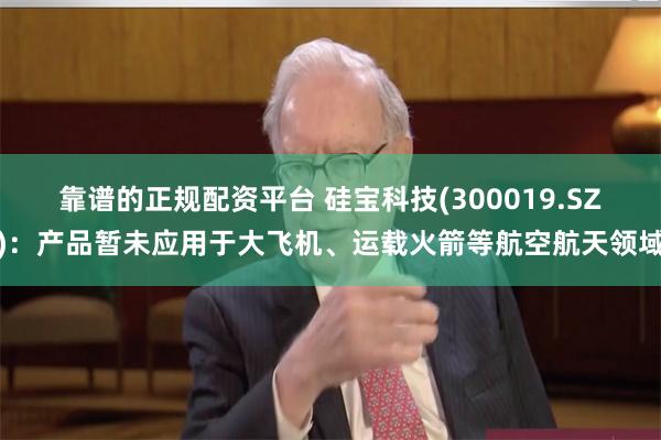 靠谱的正规配资平台 硅宝科技(300019.SZ)：产品暂未应用于大飞机、运载火箭等航空航天领域
