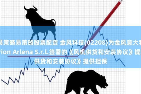 易策略易策略股票配资 金风科技(02208)为金风意大利与Alerion Arlena S.r.l.签署的《风机供货和安装协议》提供担保