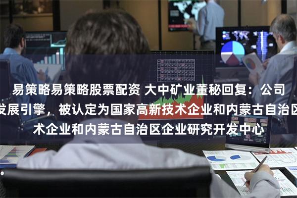 易策略易策略股票配资 大中矿业董秘回复：公司坚持以技术创新为发展引擎，被认定为国家高新技术企业和内蒙古自治区企业研究开发中心