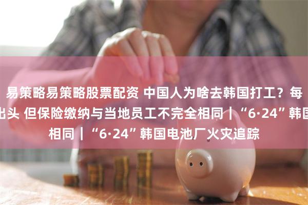 易策略易策略股票配资 中国人为啥去韩国打工？每月基本工资万元出头 但保险缴纳与当地员工不完全相同｜“6·24”韩国电池厂火灾追踪