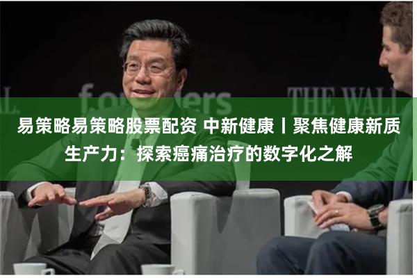 易策略易策略股票配资 中新健康丨聚焦健康新质生产力：探索癌痛治疗的数字化之解