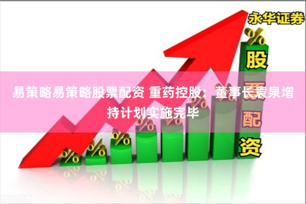 易策略易策略股票配资 重药控股：董事长袁泉增持计划实施完毕