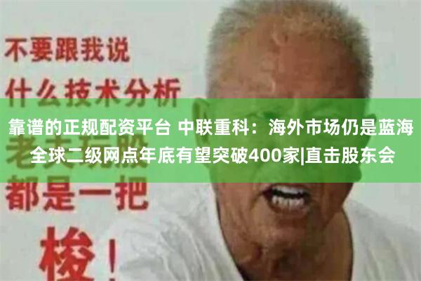 靠谱的正规配资平台 中联重科：海外市场仍是蓝海 全球二级网点年底有望突破400家|直击股东会