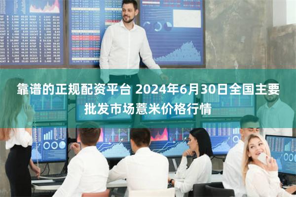 靠谱的正规配资平台 2024年6月30日全国主要批发市场薏米价格行情