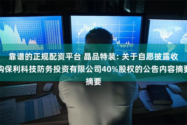 靠谱的正规配资平台 晶品特装: 关于自愿披露收购保利科技防务投资有限公司40%股权的公告内容摘要