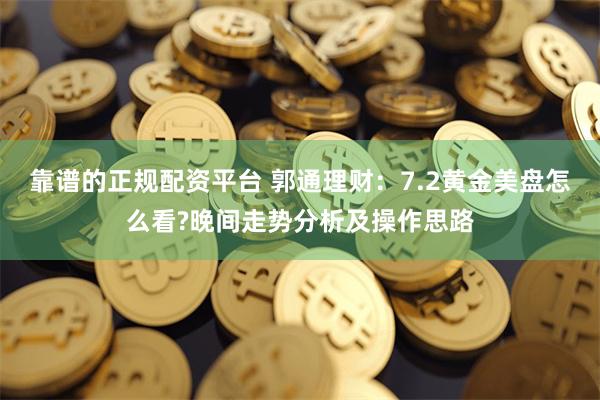 靠谱的正规配资平台 郭通理财：7.2黄金美盘怎么看?晚间走势分析及操作思路