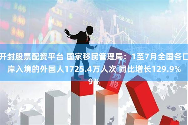 开封股票配资平台 国家移民管理局：1至7月全国各口岸入境的外国人1725.4万人次 同比增长129.9%