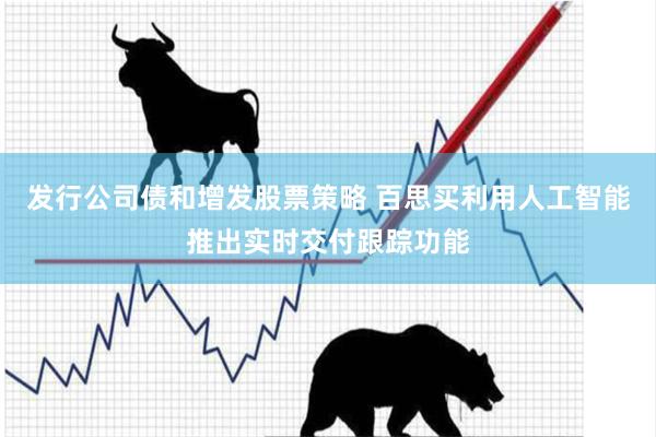 发行公司债和增发股票策略 百思买利用人工智能推出实时交付跟踪功能