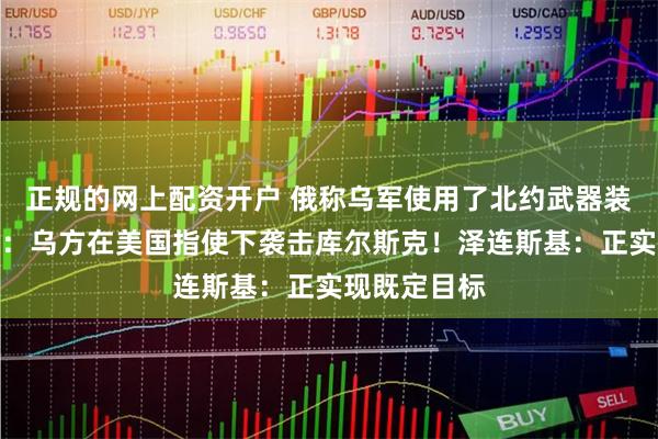 正规的网上配资开户 俄称乌军使用了北约武器装备，俄外长：乌方在美国指使下袭击库尔斯克！泽连斯基：正实现既定目标