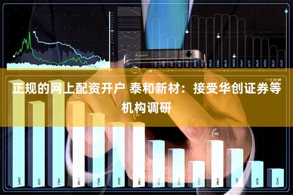 正规的网上配资开户 泰和新材：接受华创证券等机构调研