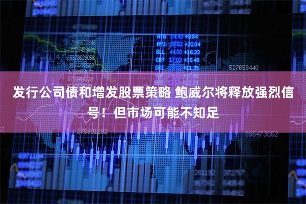 发行公司债和增发股票策略 鲍威尔将释放强烈信号！但市场可能不知足