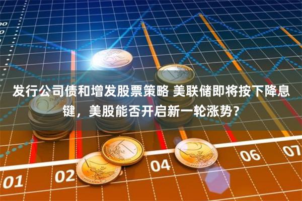发行公司债和增发股票策略 美联储即将按下降息键，美股能否开启新一轮涨势？