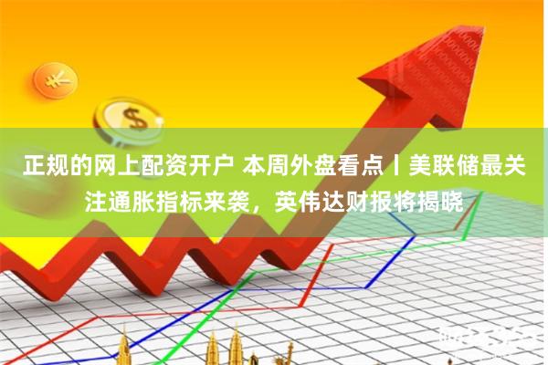 正规的网上配资开户 本周外盘看点丨美联储最关注通胀指标来袭，英伟达财报将揭晓