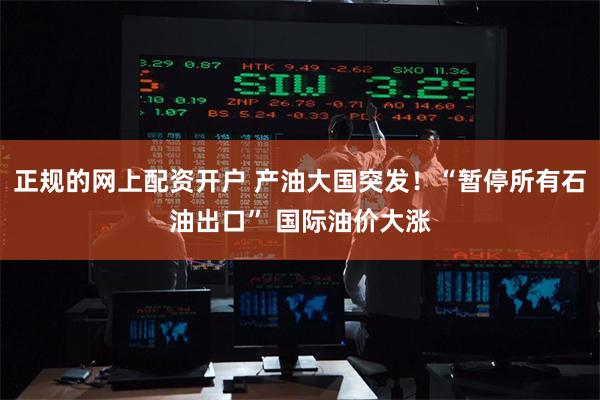 正规的网上配资开户 产油大国突发！“暂停所有石油出口” 国际油价大涨