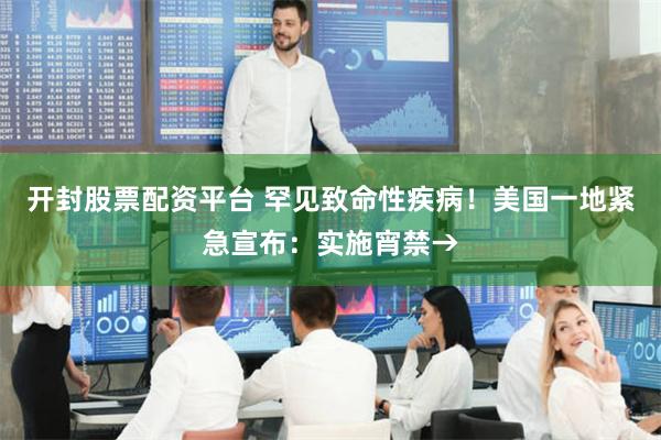 开封股票配资平台 罕见致命性疾病！美国一地紧急宣布：实施宵禁→