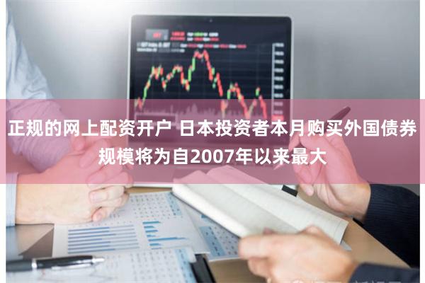 正规的网上配资开户 日本投资者本月购买外国债券规模将为自2007年以来最大