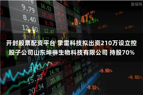 开封股票配资平台 擎雷科技拟出资210万设立控股子公司山东坤楙生物科技有限公司 持股70%