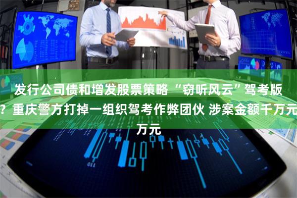 发行公司债和增发股票策略 “窃听风云”驾考版？重庆警方打掉一组织驾考作弊团伙 涉案金额千万元