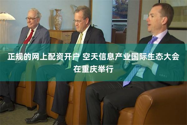 正规的网上配资开户 空天信息产业国际生态大会在重庆举行