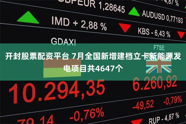 开封股票配资平台 7月全国新增建档立卡新能源发电项目共4647个