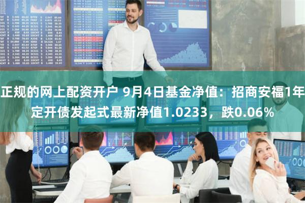 正规的网上配资开户 9月4日基金净值：招商安福1年定开债发起式最新净值1.0233，跌0.06%