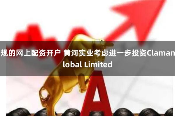 正规的网上配资开户 黄河实业考虑进一步投资Claman Global Limited