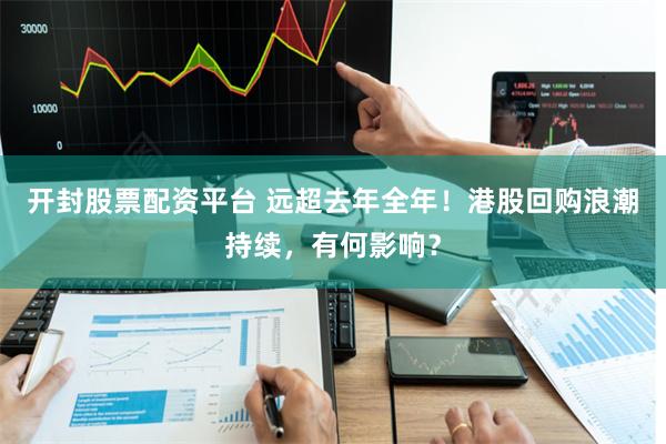 开封股票配资平台 远超去年全年！港股回购浪潮持续，有何影响？