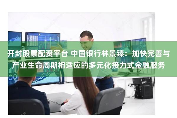 开封股票配资平台 中国银行林景臻：加快完善与产业生命周期相适应的多元化接力式金融服务